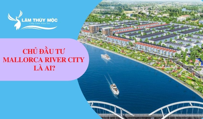 Chủ đầu tư dự án Mallorca River City là ai?